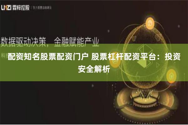 配资知名股票配资门户 股票杠杆配资平台：投资安全解析