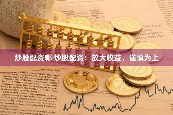 炒股配资哪 炒股配资：放大收益，谨慎为上