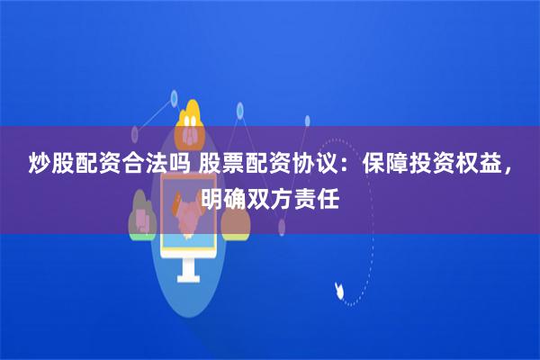 炒股配资合法吗 股票配资协议：保障投资权益，明确双方责任