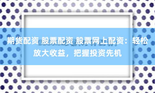 期货配资 股票配资 股票网上配资：轻松放大收益，把握投资先机