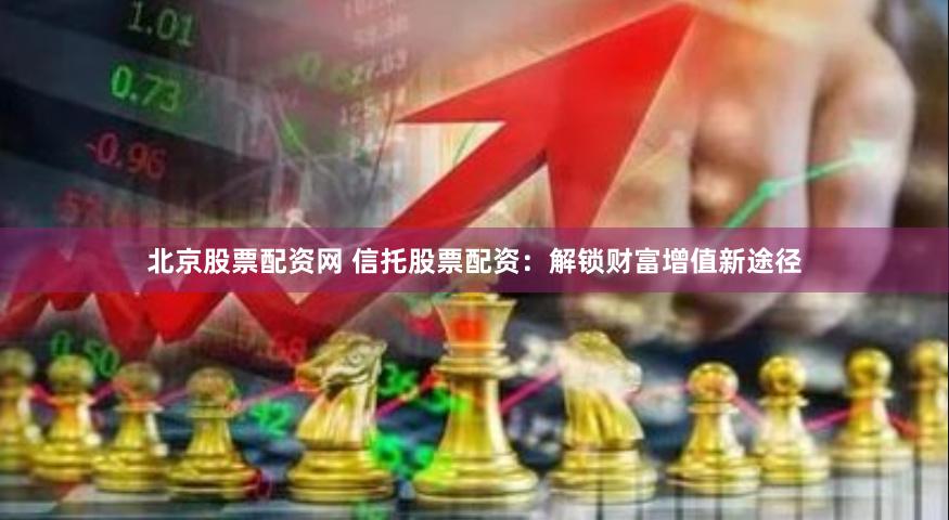 北京股票配资网 信托股票配资：解锁财富增值新途径