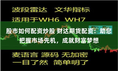 股市如何配资炒股 财达期货配资：助您把握市场先机，成就财富梦想