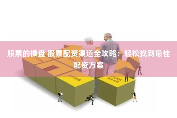 股票的操盘 股票配资渠道全攻略：轻松找到最佳配资方案