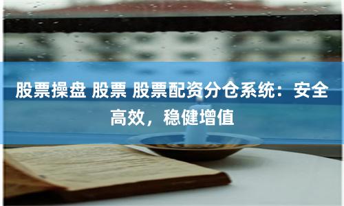 股票操盘 股票 股票配资分仓系统：安全高效，稳健增值