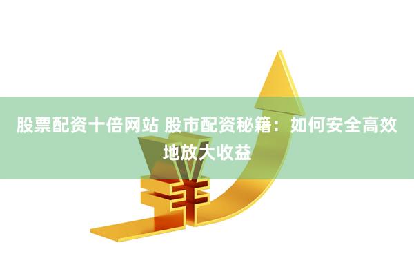 股票配资十倍网站 股市配资秘籍：如何安全高效地放大收益