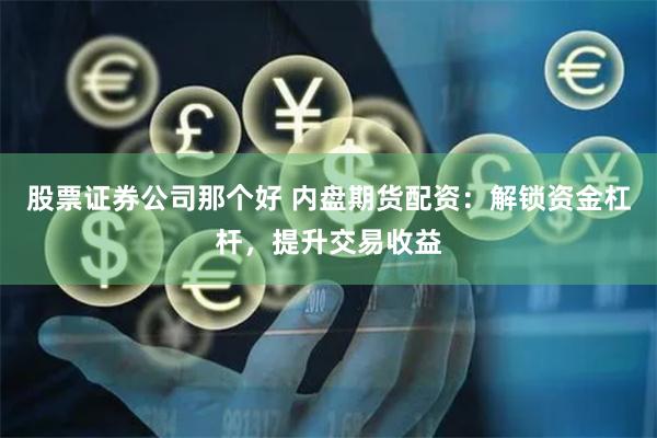 股票证券公司那个好 内盘期货配资：解锁资金杠杆，提升交易收益