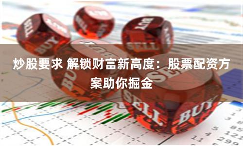 炒股要求 解锁财富新高度：股票配资方案助你掘金