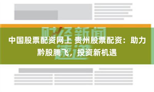 中国股票配资网上 贵州股票配资：助力黔股腾飞，投资新机遇