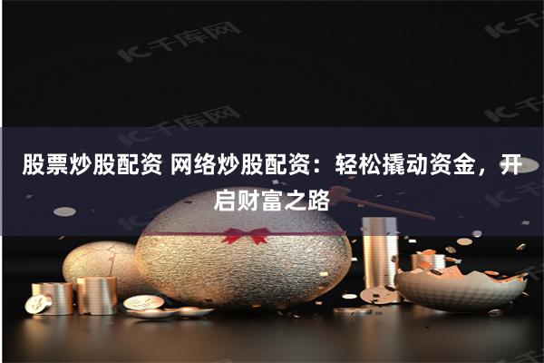 股票炒股配资 网络炒股配资：轻松撬动资金，开启财富之路