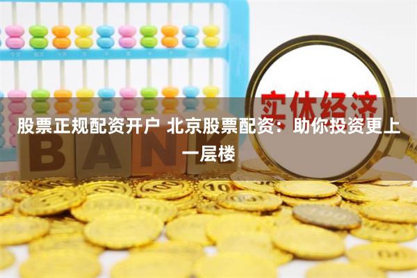 股票正规配资开户 北京股票配资：助你投资更上一层楼