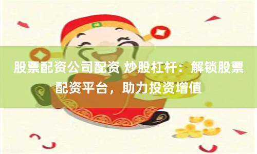 股票配资公司配资 炒股杠杆：解锁股票配资平台，助力投资增值