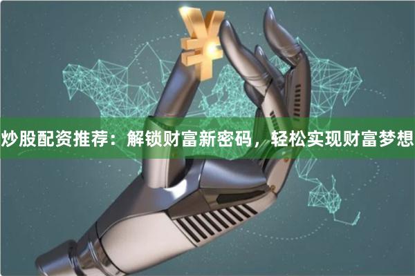 炒股配资推荐:解锁财富新密码,轻松实现财富梦想