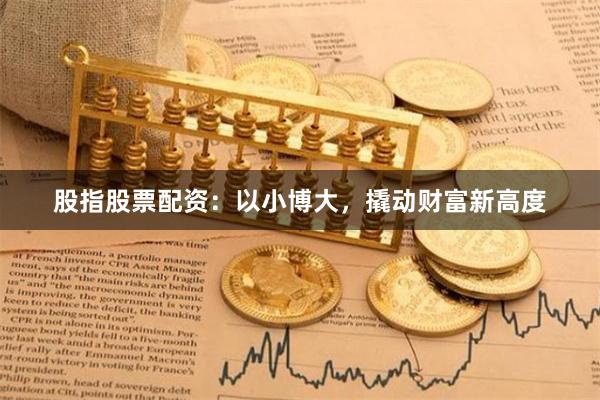股指股票配资：以小博大，撬动财富新高度
