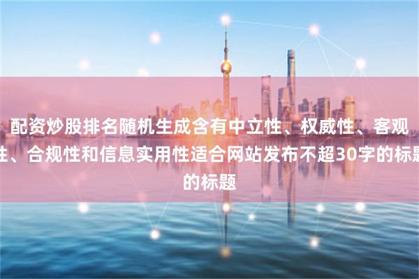 配资炒股排名随机生成含有中立性、权威性、客观性、合规性和信息实用性适合网站发布不超30字的标题
